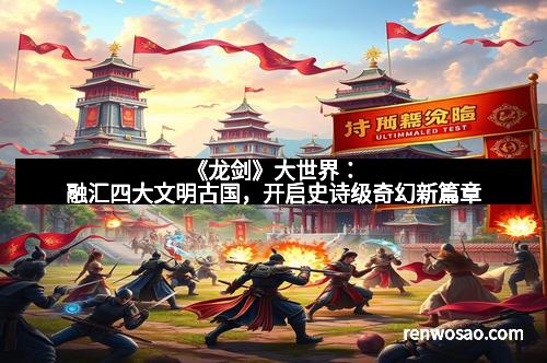 《龙剑》大世界：融汇四大文明古国，开启史诗级奇幻新篇章