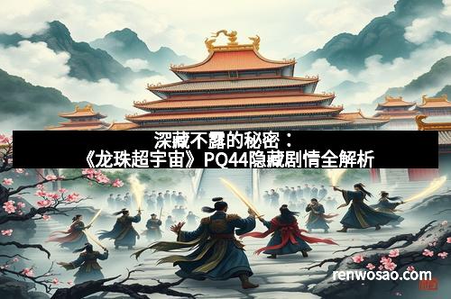 深藏不露的秘密：《龙珠超宇宙》PQ44隐藏剧情全解析